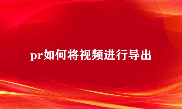 pr如何将视频进行导出