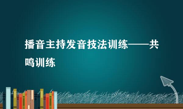 播音主持发音技法训练——共鸣训练