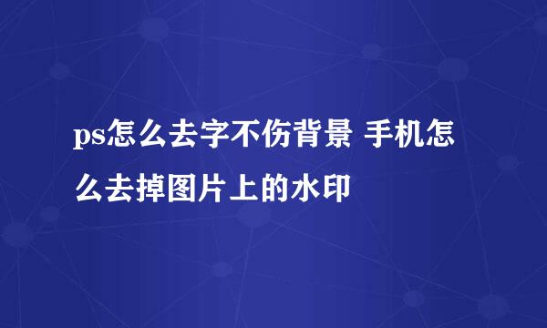 ps怎么去字不伤背景 手机怎么去掉图片上的水印
