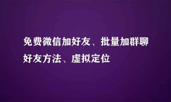 免费微信加好友、批量加群聊好友方法、虚拟定位