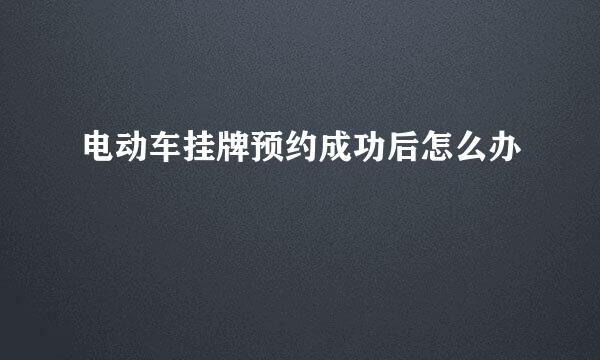 电动车挂牌预约成功后怎么办