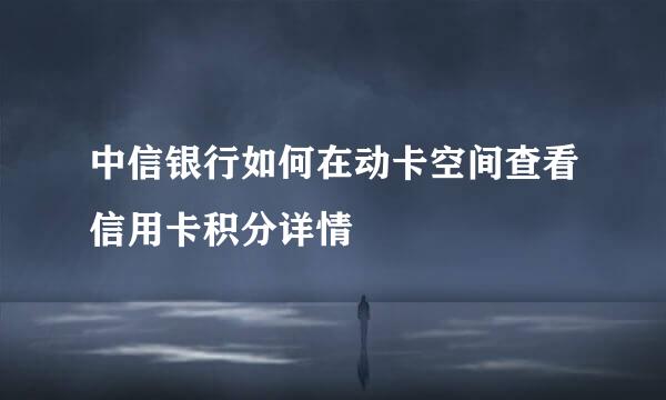 中信银行如何在动卡空间查看信用卡积分详情