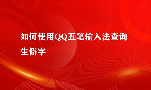 如何使用QQ五笔输入法查询生僻字
