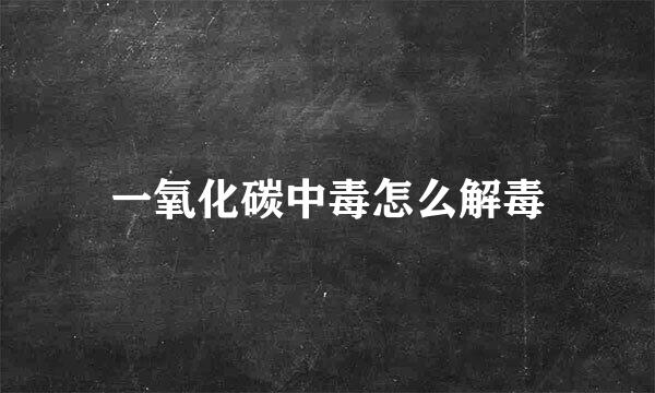 一氧化碳中毒怎么解毒
