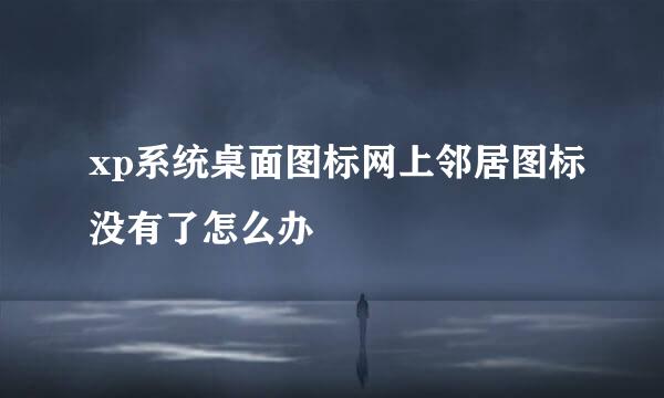 xp系统桌面图标网上邻居图标没有了怎么办