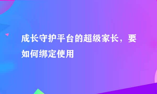 成长守护平台的超级家长，要如何绑定使用