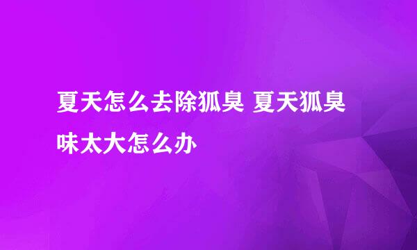 夏天怎么去除狐臭 夏天狐臭味太大怎么办