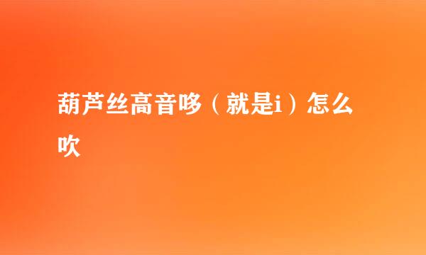 葫芦丝高音哆（就是i）怎么吹