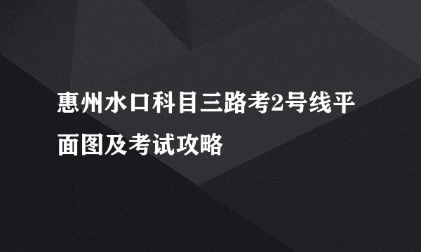 惠州水口科目三路考2号线平面图及考试攻略
