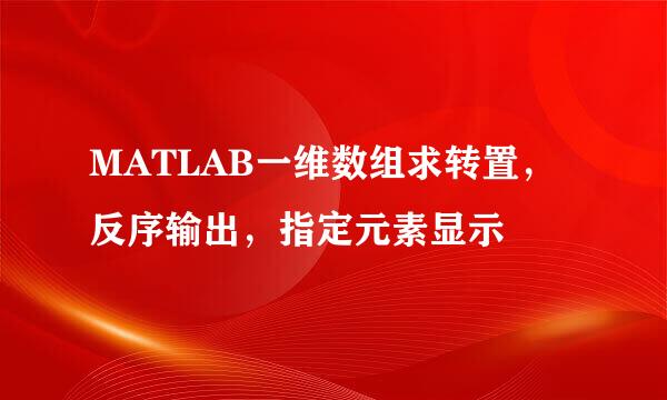 MATLAB一维数组求转置，反序输出，指定元素显示