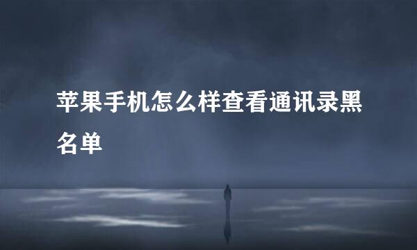 苹果手机怎么样查看通讯录黑名单
