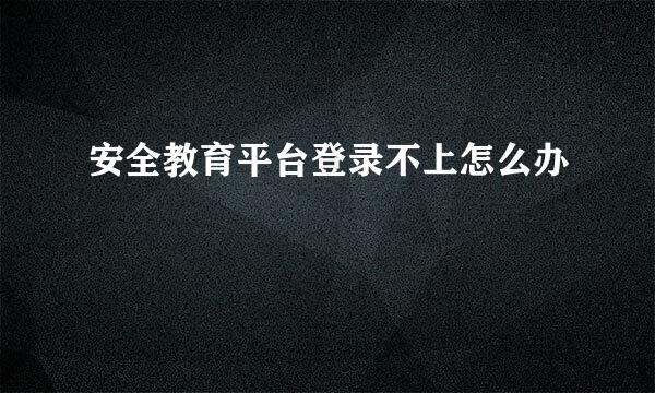 安全教育平台登录不上怎么办