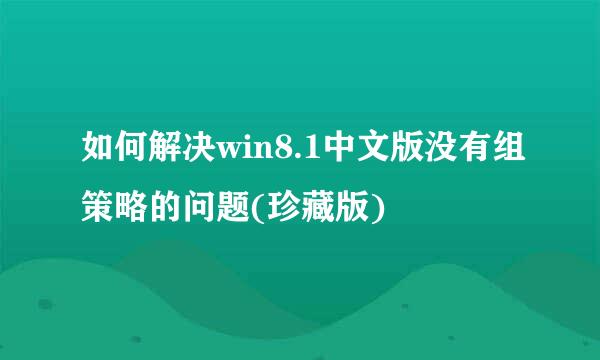 如何解决win8.1中文版没有组策略的问题(珍藏版)