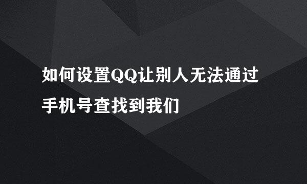 如何设置QQ让别人无法通过手机号查找到我们