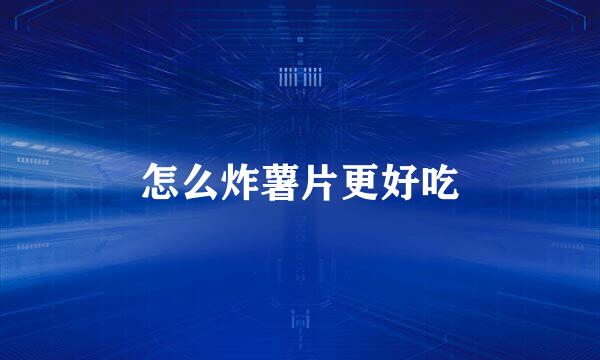 怎么炸薯片更好吃