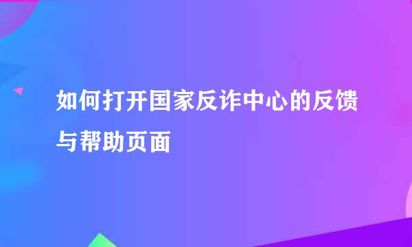 如何打开国家反诈中心的反馈与帮助页面