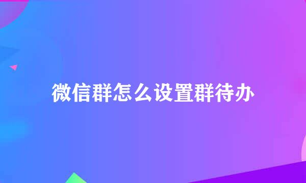 微信群怎么设置群待办