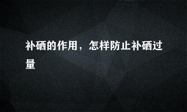 补硒的作用，怎样防止补硒过量