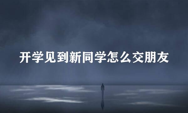 开学见到新同学怎么交朋友