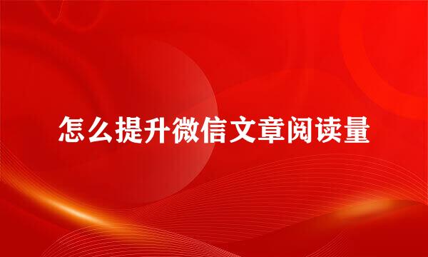 怎么提升微信文章阅读量