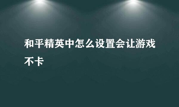和平精英中怎么设置会让游戏不卡