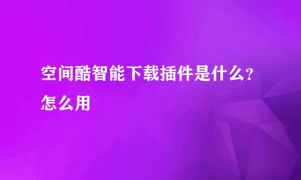 空间酷智能下载插件是什么？怎么用