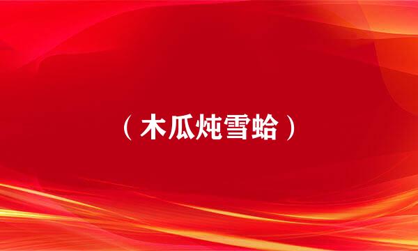 （木瓜炖雪蛤）