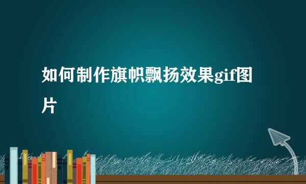 如何制作旗帜飘扬效果gif图片