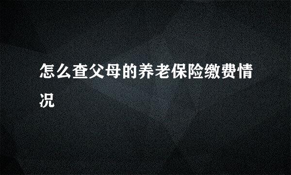 怎么查父母的养老保险缴费情况