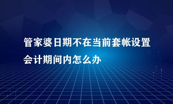 管家婆日期不在当前套帐设置会计期间内怎么办