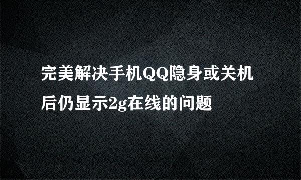 完美解决手机QQ隐身或关机后仍显示2g在线的问题