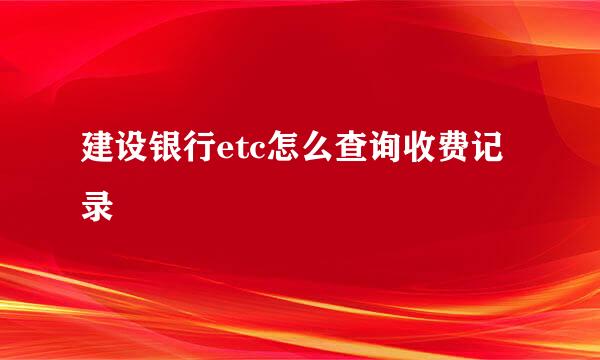 建设银行etc怎么查询收费记录