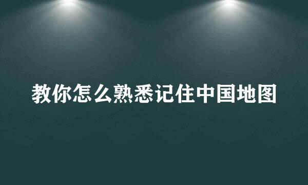 教你怎么熟悉记住中国地图