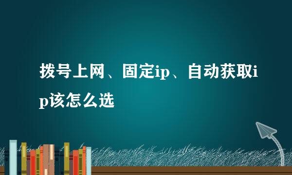 拨号上网、固定ip、自动获取ip该怎么选