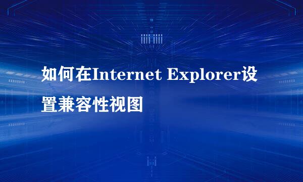 如何在Internet Explorer设置兼容性视图