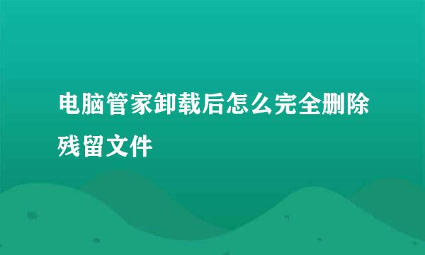 电脑管家卸载后怎么完全删除残留文件