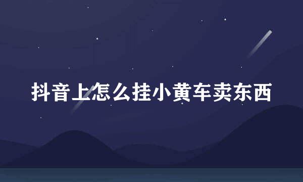 抖音上怎么挂小黄车卖东西