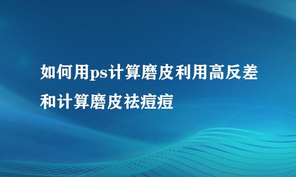 如何用ps计算磨皮利用高反差和计算磨皮祛痘痘