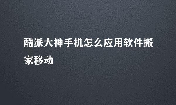 酷派大神手机怎么应用软件搬家移动