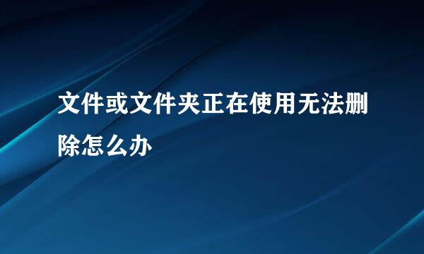 文件或文件夹正在使用无法删除怎么办