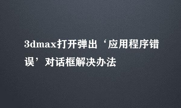 3dmax打开弹出‘应用程序错误’对话框解决办法
