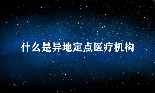 什么是异地定点医疗机构