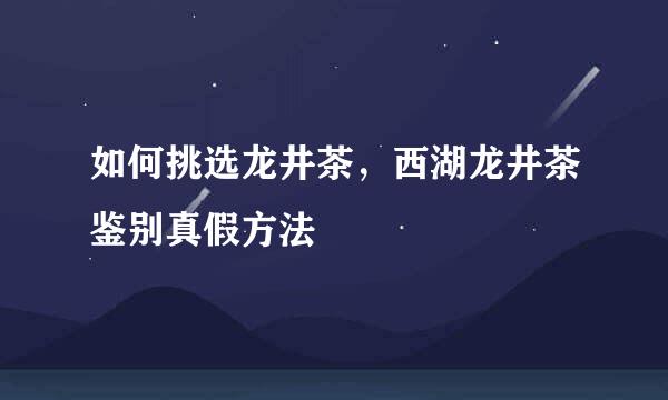 如何挑选龙井茶，西湖龙井茶鉴别真假方法