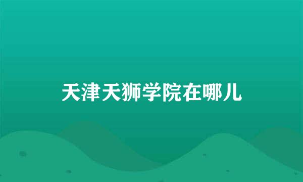 天津天狮学院在哪儿