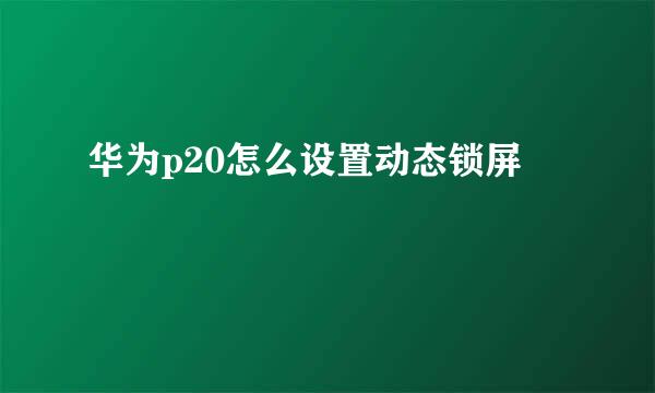 华为p20怎么设置动态锁屏