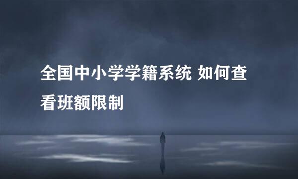全国中小学学籍系统 如何查看班额限制