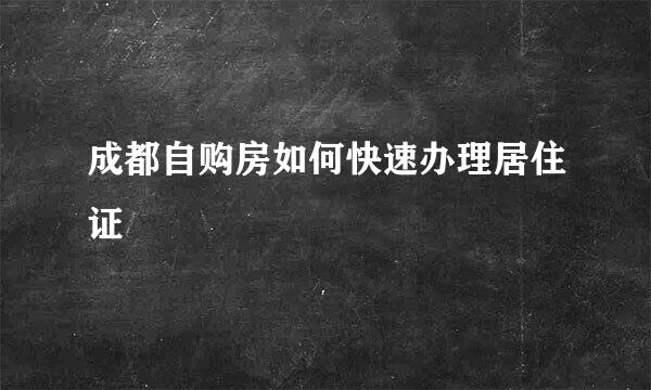 成都自购房如何快速办理居住证