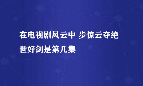 在电视剧风云中 步惊云夺绝世好剑是第几集