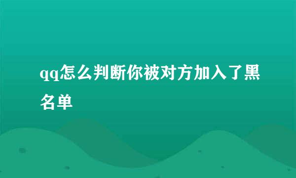 qq怎么判断你被对方加入了黑名单
