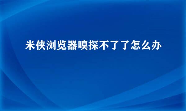 米侠浏览器嗅探不了了怎么办